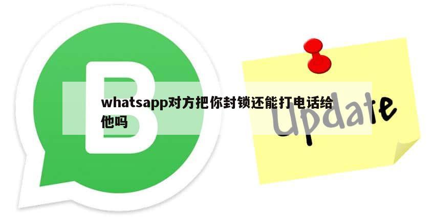 whatsapp对方把你封锁还能打电话给他吗